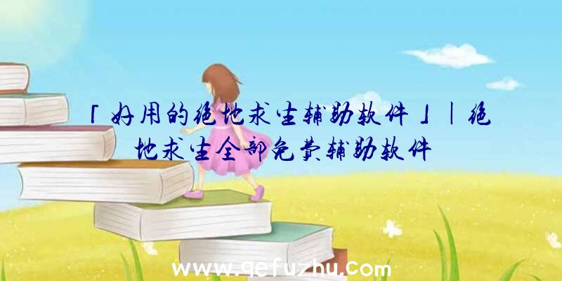 「好用的绝地求生辅助软件」|绝地求生全部免费辅助软件